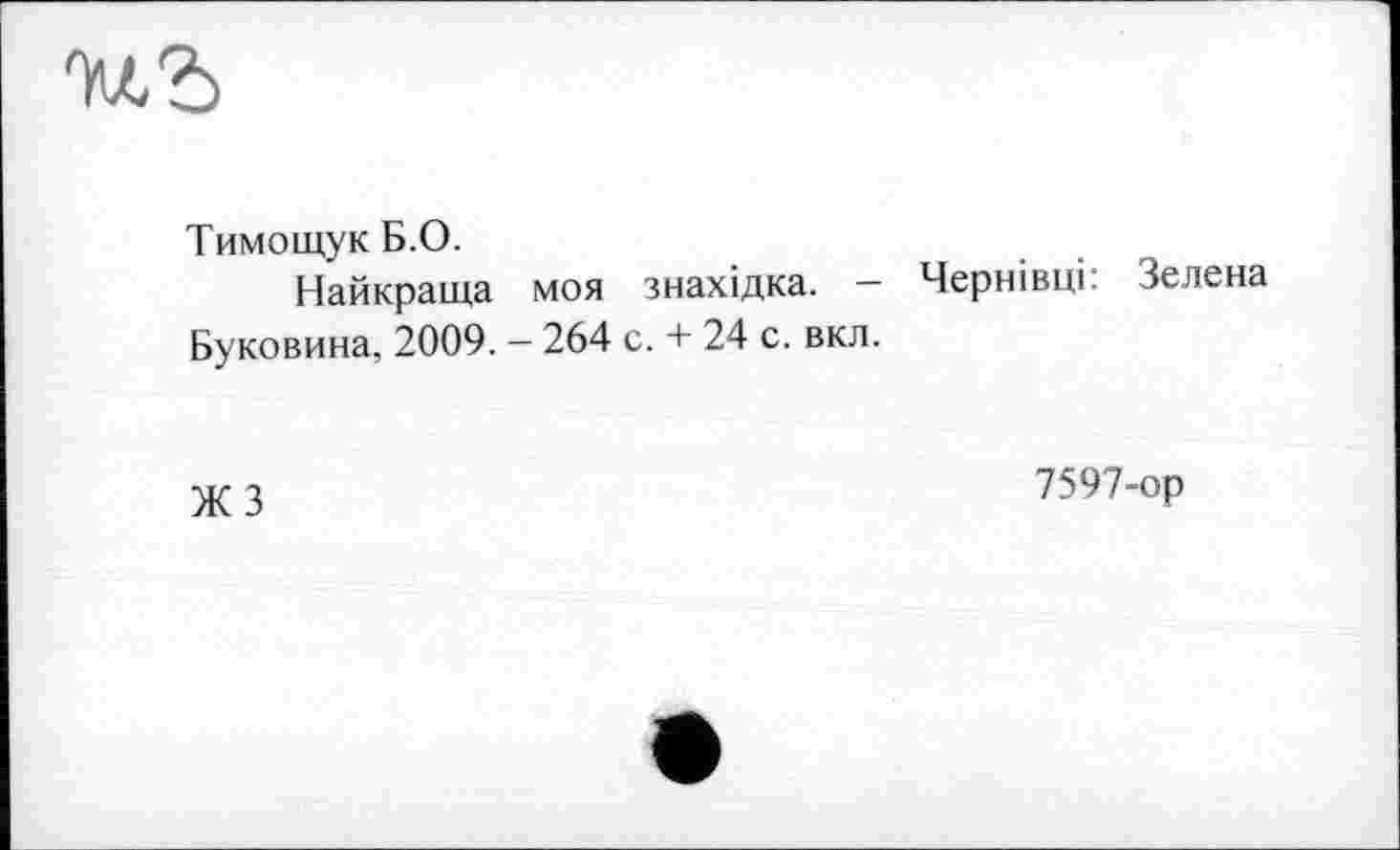 ﻿Тимощук Б.О.
Найкраща моя знахідка. - Чернівці: Зелена Буковина, 2009. - 264 с. + 24 с. вкл.
Ж 3	7597-ор